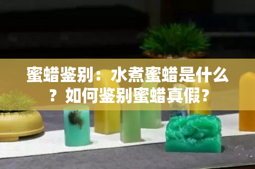 蜜蜡鉴别：水煮蜜蜡是什么？如何鉴别蜜蜡真假？