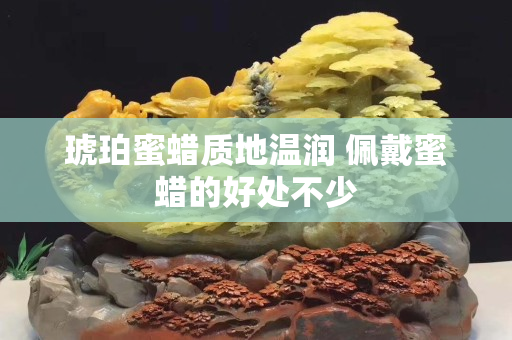 琥珀蜜蜡质地温润 佩戴蜜蜡的好处不少