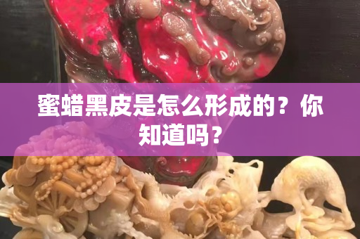 蜜蜡黑皮是怎么形成的？你知道吗？