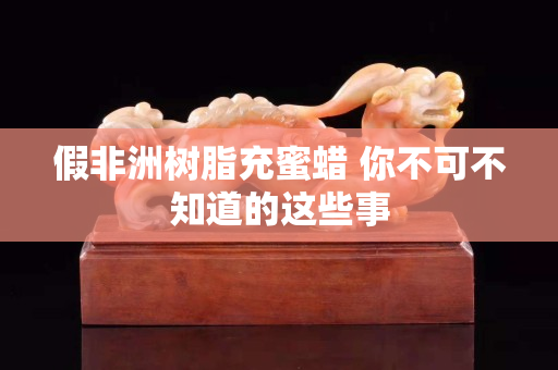 假非洲树脂充蜜蜡 你不可不知道的这些事