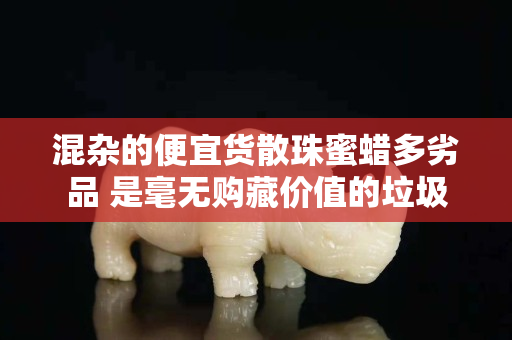 混杂的便宜货散珠蜜蜡多劣品 是毫无购藏价值的垃圾
