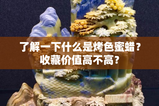 了解一下什么是烤色蜜蜡？收藏价值高不高？