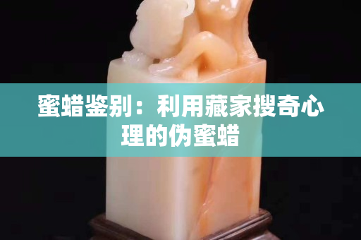 蜜蜡鉴别：利用藏家搜奇心理的伪蜜蜡