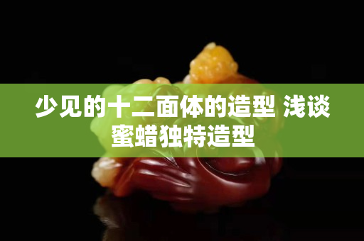 少见的十二面体的造型 浅谈蜜蜡独特造型