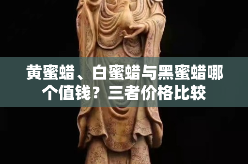 黄蜜蜡、白蜜蜡与黑蜜蜡哪个值钱？三者价格比较
