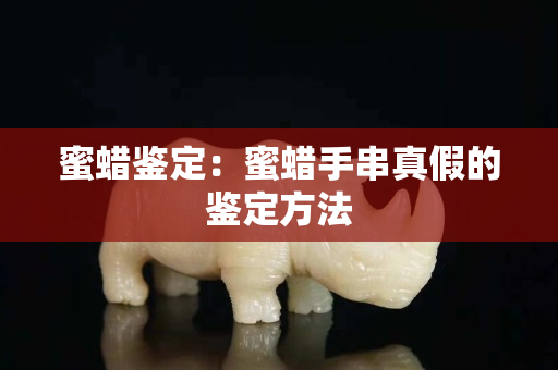 蜜蜡鉴定：蜜蜡手串真假的鉴定方法