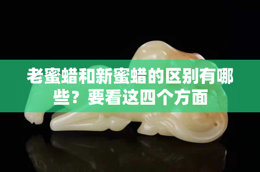 老蜜蜡和新蜜蜡的区别有哪些？要看这四个方面