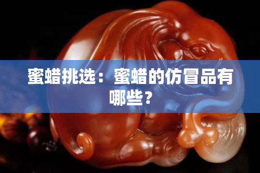 蜜蜡挑选：蜜蜡的仿冒品有哪些？