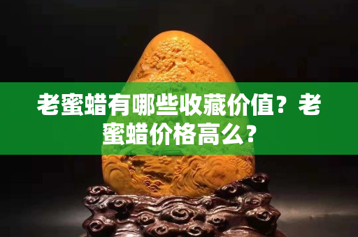 老蜜蜡有哪些收藏价值？老蜜蜡价格高么？
