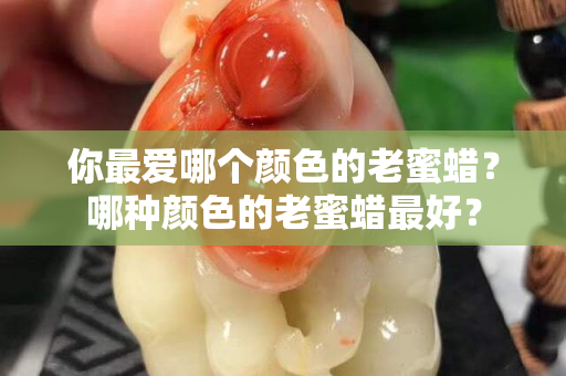 你最爱哪个颜色的老蜜蜡？哪种颜色的老蜜蜡最好？