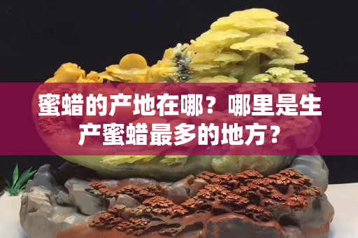 蜜蜡的产地在哪？哪里是生产蜜蜡最多的地方？