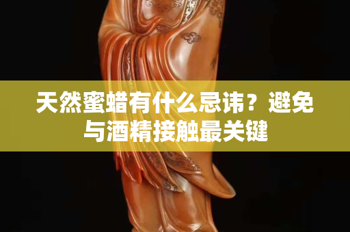 天然蜜蜡有什么忌讳？避免与酒精接触最关键