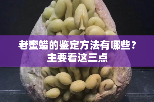 老蜜蜡的鉴定方法有哪些？主要看这三点