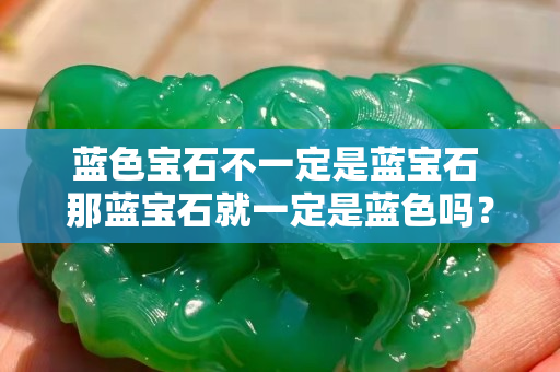 蓝色宝石不一定是蓝宝石 那蓝宝石就一定是蓝色吗？