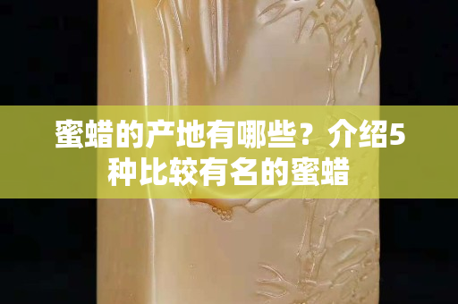 蜜蜡的产地有哪些？介绍5种比较有名的蜜蜡