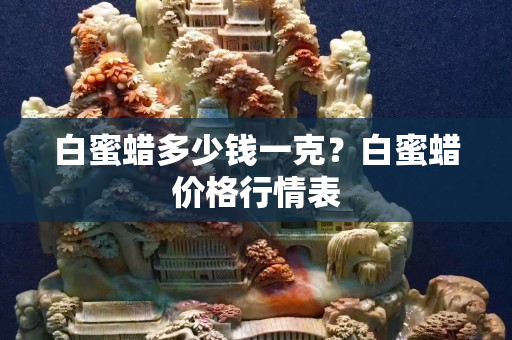 白蜜蜡多少钱一克？白蜜蜡价格行情表