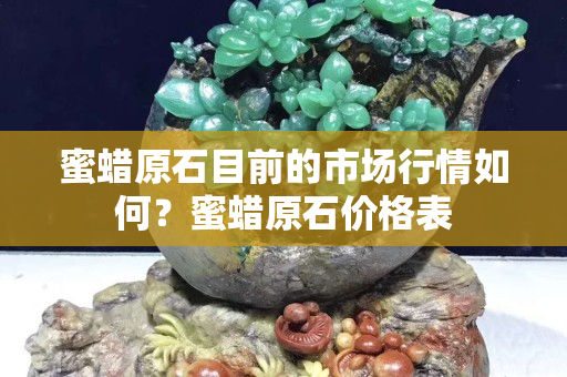 蜜蜡原石目前的市场行情如何？蜜蜡原石价格表