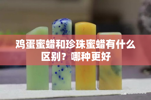 鸡蛋蜜蜡和珍珠蜜蜡有什么区别？哪种更好