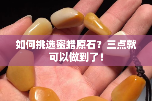 如何挑选蜜蜡原石？三点就可以做到了！