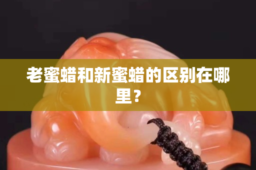 老蜜蜡和新蜜蜡的区别在哪里？