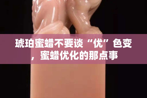 琥珀蜜蜡不要谈“优”色变，蜜蜡优化的那点事