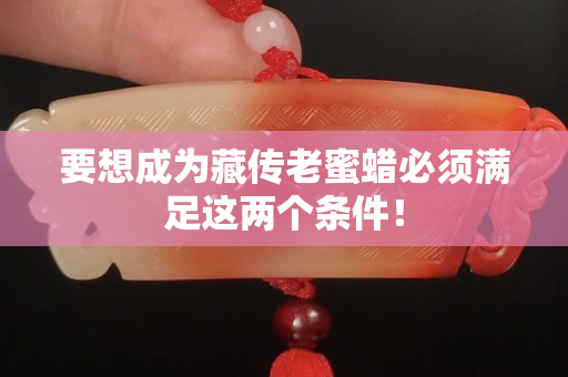 要想成为藏传老蜜蜡必须满足这两个条件！
