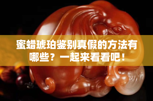 蜜蜡琥珀鉴别真假的方法有哪些？一起来看看吧！