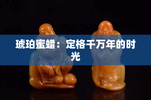 琥珀蜜蜡：定格千万年的时光