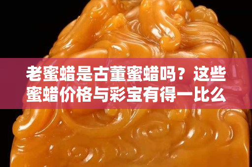 老蜜蜡是古董蜜蜡吗？这些蜜蜡价格与彩宝有得一比么？