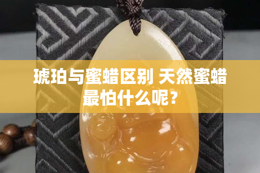 琥珀与蜜蜡区别 天然蜜蜡最怕什么呢？