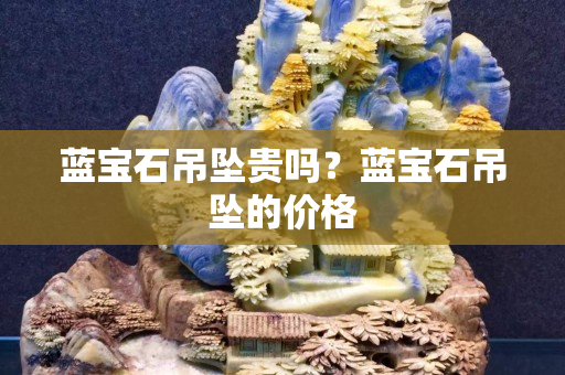 蓝宝石吊坠贵吗？蓝宝石吊坠的价格
