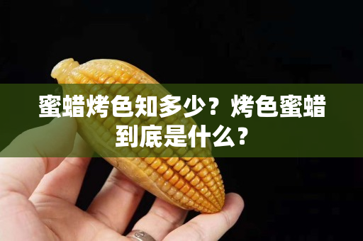 蜜蜡烤色知多少？烤色蜜蜡到底是什么？