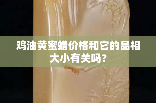 鸡油黄蜜蜡价格和它的品相大小有关吗？