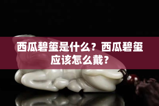 西瓜碧玺是什么？西瓜碧玺应该怎么戴？