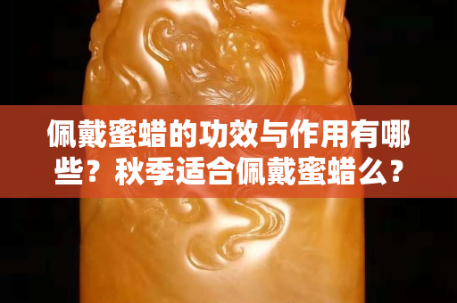 佩戴蜜蜡的功效与作用有哪些？秋季适合佩戴蜜蜡么？
