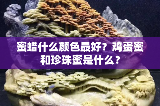 蜜蜡什么颜色最好？鸡蛋蜜和珍珠蜜是什么？