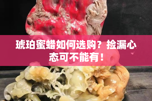 琥珀蜜蜡如何选购？捡漏心态可不能有！