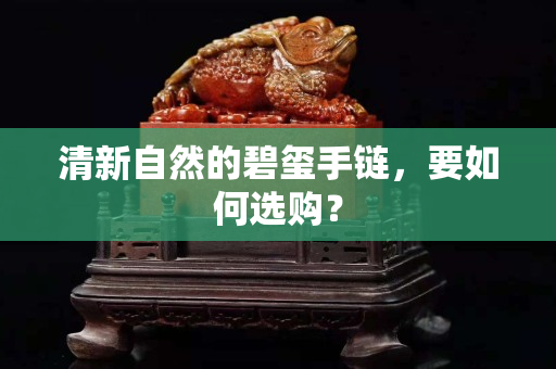 清新自然的碧玺手链，要如何选购？