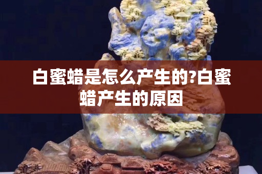 白蜜蜡是怎么产生的?白蜜蜡产生的原因