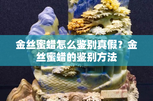 金丝蜜蜡怎么鉴别真假？金丝蜜蜡的鉴别方法