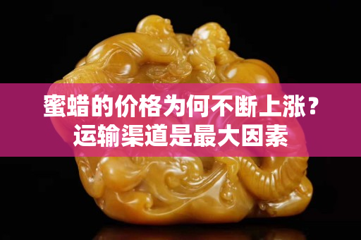 蜜蜡的价格为何不断上涨？运输渠道是最大因素