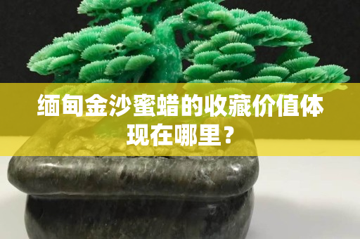 缅甸金沙蜜蜡的收藏价值体现在哪里？