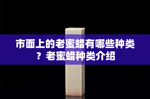 市面上的老蜜蜡有哪些种类？老蜜蜡种类介绍