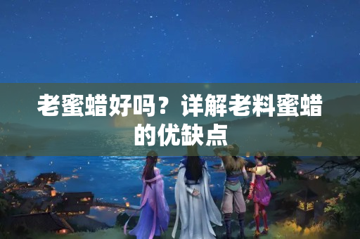 老蜜蜡好吗？详解老料蜜蜡的优缺点
