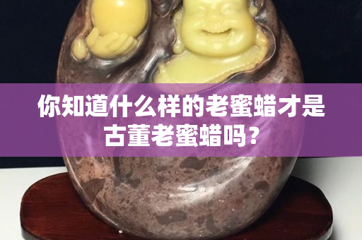 你知道什么样的老蜜蜡才是古董老蜜蜡吗？