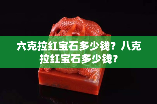 六克拉红宝石多少钱？八克拉红宝石多少钱？