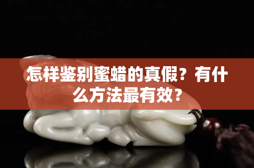 怎样鉴别蜜蜡的真假？有什么方法最有效？