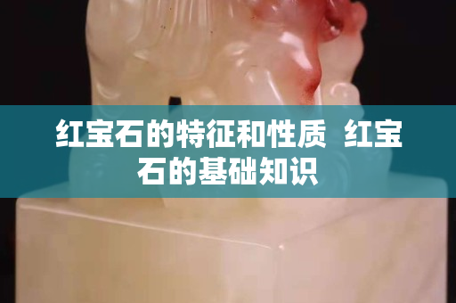 红宝石的特征和性质  红宝石的基础知识