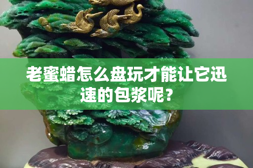 老蜜蜡怎么盘玩才能让它迅速的包浆呢？