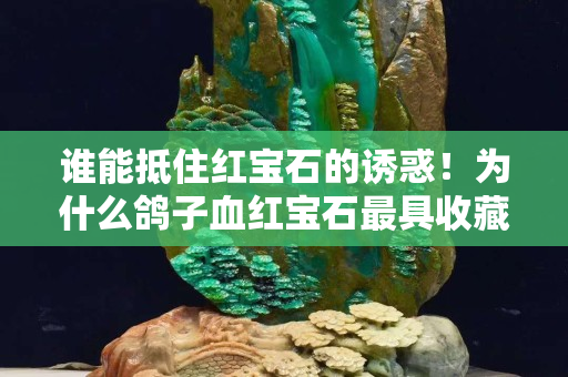 谁能抵住红宝石的诱惑！为什么鸽子血红宝石最具收藏价值？